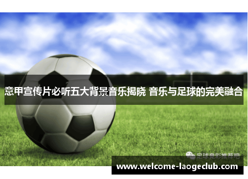意甲宣传片必听五大背景音乐揭晓 音乐与足球的完美融合