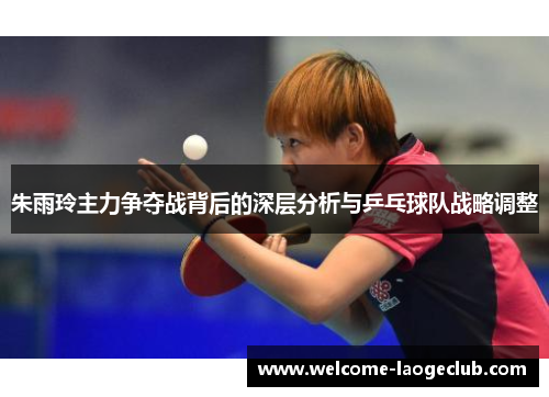 朱雨玲主力争夺战背后的深层分析与乒乓球队战略调整