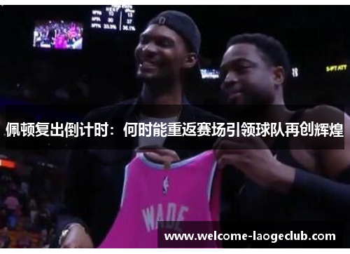 佩顿复出倒计时：何时能重返赛场引领球队再创辉煌