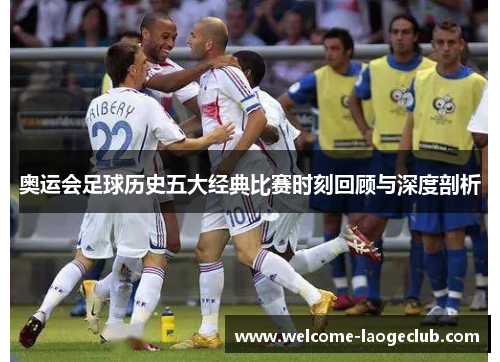 奥运会足球历史五大经典比赛时刻回顾与深度剖析