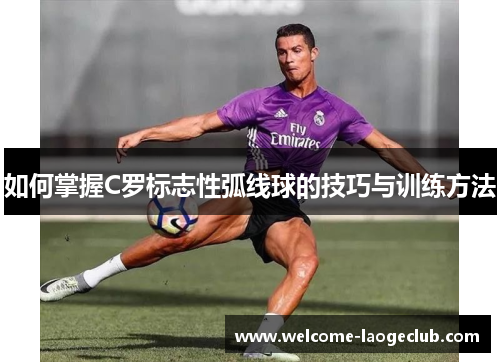 如何掌握C罗标志性弧线球的技巧与训练方法