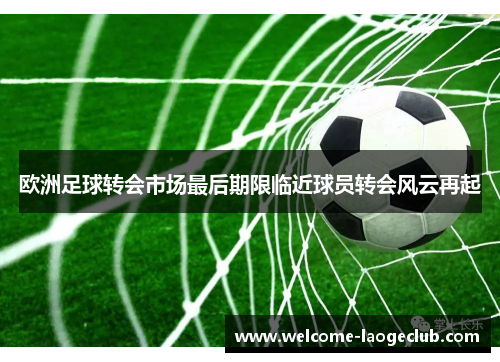 欧洲足球转会市场最后期限临近球员转会风云再起