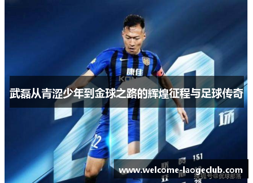 武磊从青涩少年到金球之路的辉煌征程与足球传奇