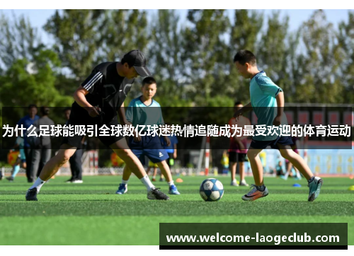 为什么足球能吸引全球数亿球迷热情追随成为最受欢迎的体育运动