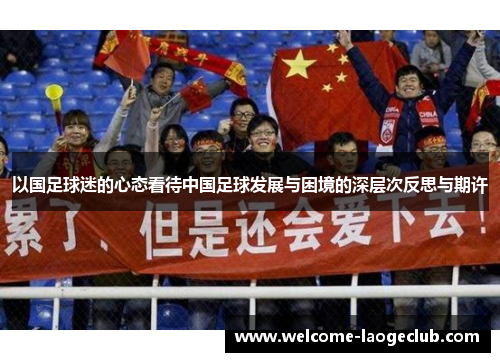 以国足球迷的心态看待中国足球发展与困境的深层次反思与期许