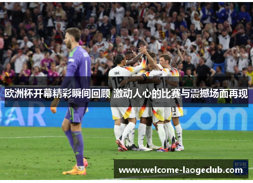 欧洲杯开幕精彩瞬间回顾 激动人心的比赛与震撼场面再现