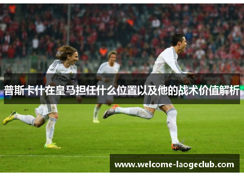 普斯卡什在皇马担任什么位置以及他的战术价值解析