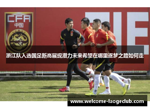 浙江队入选国足新高展现潜力未来希望在哪里逐梦之路如何走