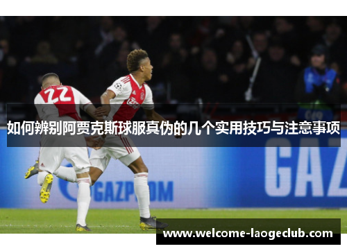 如何辨别阿贾克斯球服真伪的几个实用技巧与注意事项