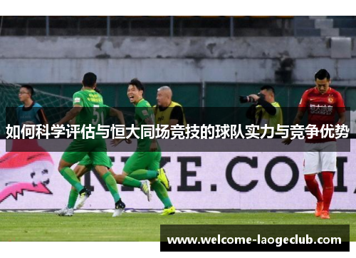 如何科学评估与恒大同场竞技的球队实力与竞争优势