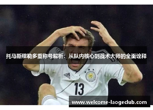 托马斯穆勒多重称号解析：从队内核心到战术大师的全面诠释