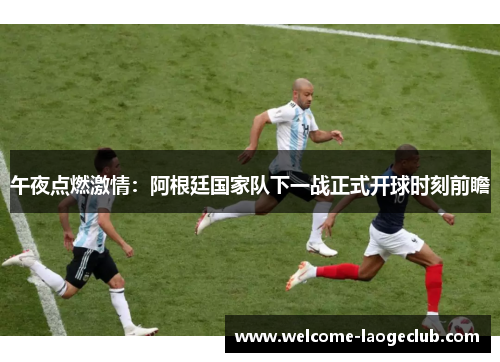 午夜点燃激情：阿根廷国家队下一战正式开球时刻前瞻