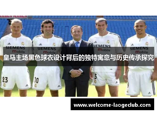 皇马主场黑色球衣设计背后的独特寓意与历史传承探究