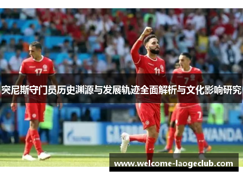 突尼斯守门员历史渊源与发展轨迹全面解析与文化影响研究