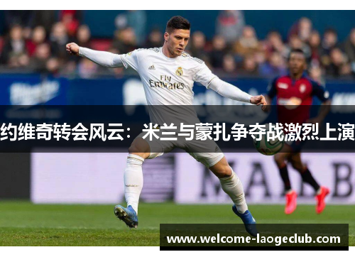 约维奇转会风云：米兰与蒙扎争夺战激烈上演