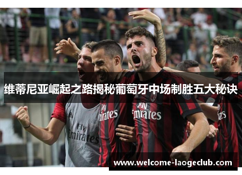 维蒂尼亚崛起之路揭秘葡萄牙中场制胜五大秘诀