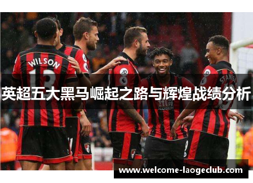 英超五大黑马崛起之路与辉煌战绩分析