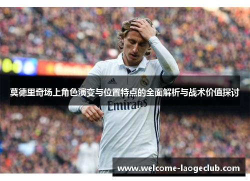 莫德里奇场上角色演变与位置特点的全面解析与战术价值探讨