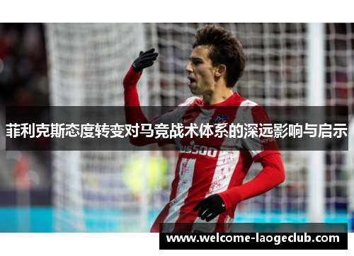 菲利克斯态度转变对马竞战术体系的深远影响与启示