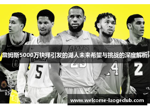 詹姆斯5000万抉择引发的湖人未来希望与挑战的深度解析