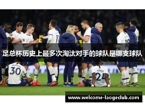 足总杯历史上最多次淘汰对手的球队是哪支球队