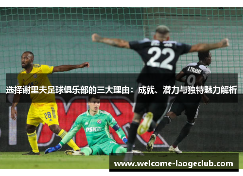 选择谢里夫足球俱乐部的三大理由：成就、潜力与独特魅力解析