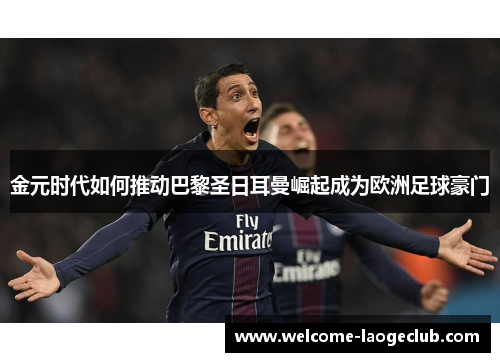 金元时代如何推动巴黎圣日耳曼崛起成为欧洲足球豪门