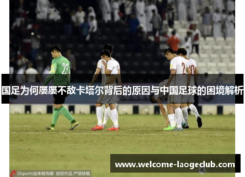 国足为何屡屡不敌卡塔尔背后的原因与中国足球的困境解析