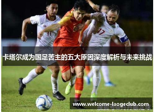 卡塔尔成为国足苦主的五大原因深度解析与未来挑战