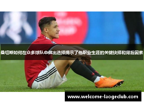 桑切斯如何在众多球队中做出选择揭示了他职业生涯的关键抉择和背后因素