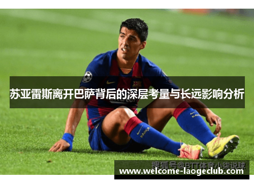 苏亚雷斯离开巴萨背后的深层考量与长远影响分析