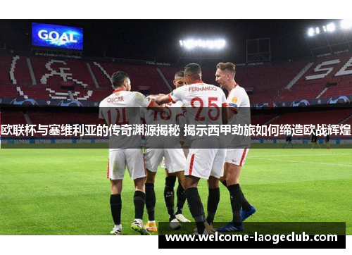 欧联杯与塞维利亚的传奇渊源揭秘 揭示西甲劲旅如何缔造欧战辉煌 欧联杯与塞维利亚的传奇渊源揭秘 揭示西甲劲旅如何缔造欧战辉煌