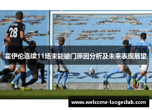 霍伊伦连续11场未能破门原因分析及未来表现展望 霍伊伦连续11场未能破门原因分析及未来表现展望