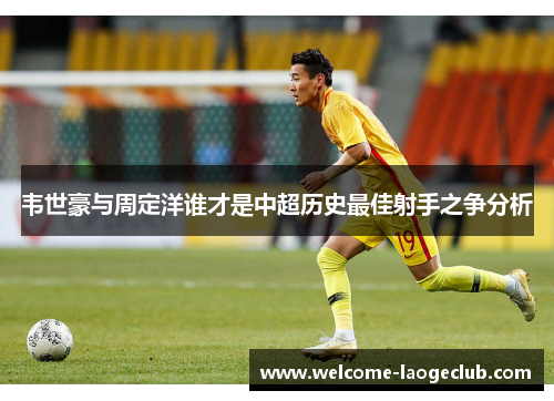 韦世豪与周定洋谁才是中超历史最佳射手之争分析