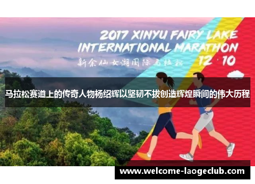 马拉松赛道上的传奇人物杨绍辉以坚韧不拔创造辉煌瞬间的伟大历程