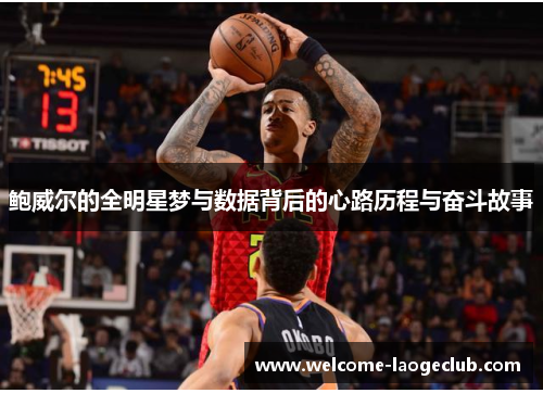 鲍威尔的全明星梦与数据背后的心路历程与奋斗故事