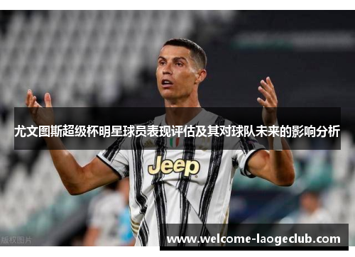 尤文图斯超级杯明星球员表现评估及其对球队未来的影响分析