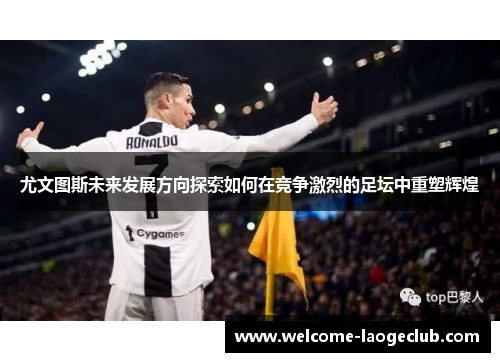 尤文图斯未来发展方向探索如何在竞争激烈的足坛中重塑辉煌