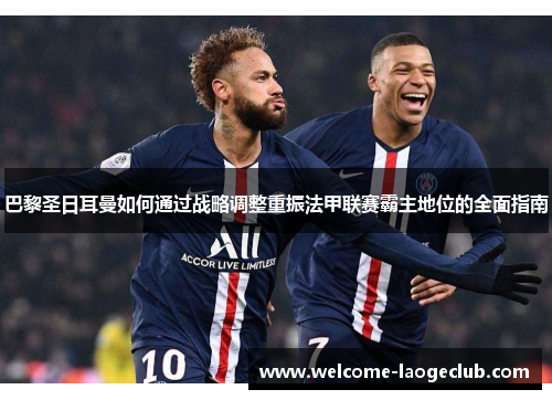 巴黎圣日耳曼如何通过战略调整重振法甲联赛霸主地位的全面指南