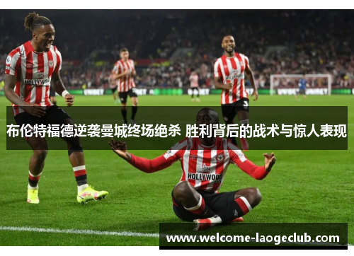 布伦特福德逆袭曼城终场绝杀 胜利背后的战术与惊人表现