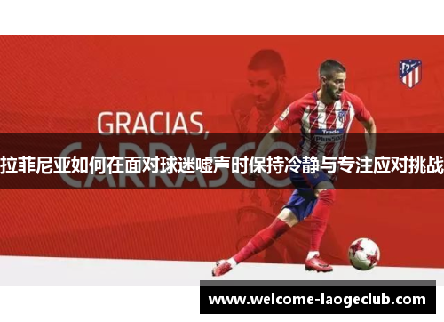 拉菲尼亚如何在面对球迷嘘声时保持冷静与专注应对挑战