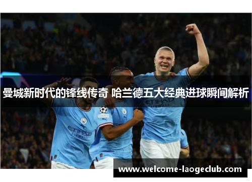 曼城新时代的锋线传奇 哈兰德五大经典进球瞬间解析