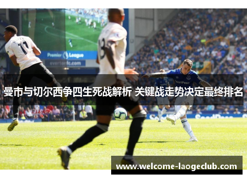 曼市与切尔西争四生死战解析 关键战走势决定最终排名