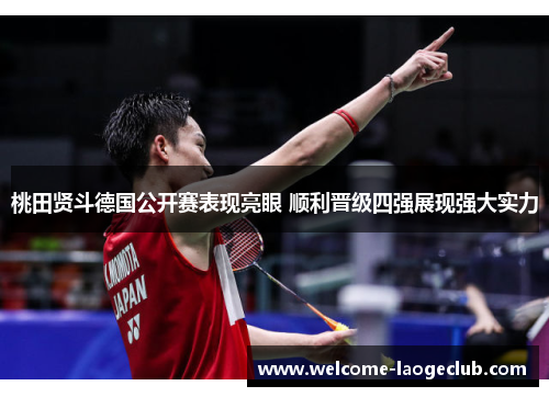 桃田贤斗德国公开赛表现亮眼 顺利晋级四强展现强大实力