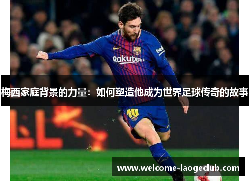 梅西家庭背景的力量：如何塑造他成为世界足球传奇的故事