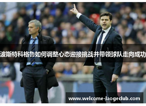 波斯特科格鲁如何调整心态迎接挑战并带领球队走向成功