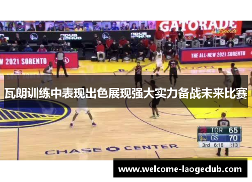 瓦朗训练中表现出色展现强大实力备战未来比赛