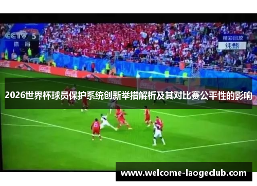 2026世界杯球员保护系统创新举措解析及其对比赛公平性的影响