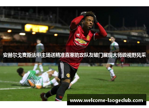 安赫尔戈麦斯法甲主场送精准直塞助攻队友破门展现大师级视野风采