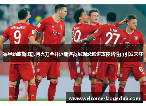 德甲劲旅斯图加特火力全开近期连战展现恐怖进攻侵略性再引发关注